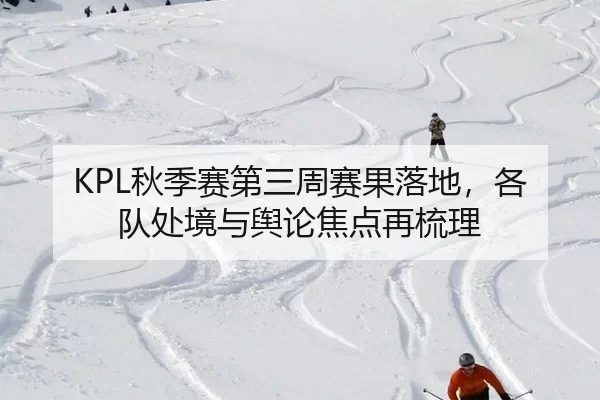KPL秋季赛第三周赛果落地，各队处境与舆论焦点再梳理